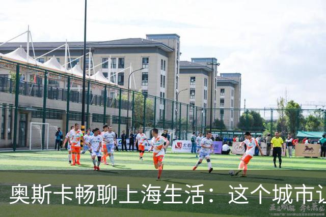 奥斯卡畅聊上海生活：这个城市让我乐不思蜀