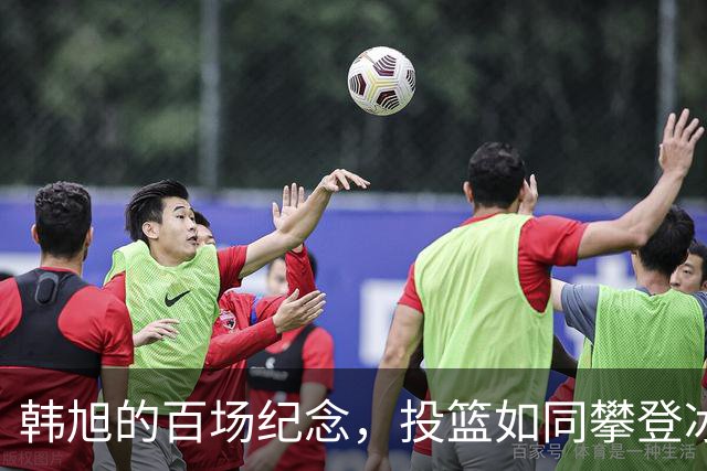 韩旭的百场纪念，投篮如同攀登冰山时的勇者！